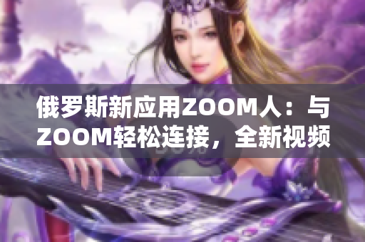 俄罗斯新应用ZOOM人：与ZOOM轻松连接，全新视频体验