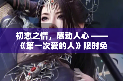 初恋之情，感动人心 —— 《第一次爱的人》限时免费观看