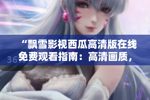 “飘雪影视西瓜高清版在线免费观看指南：高清画质，无需下载，畅享优质内容”