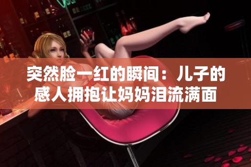 突然脸一红的瞬间：儿子的感人拥抱让妈妈泪流满面