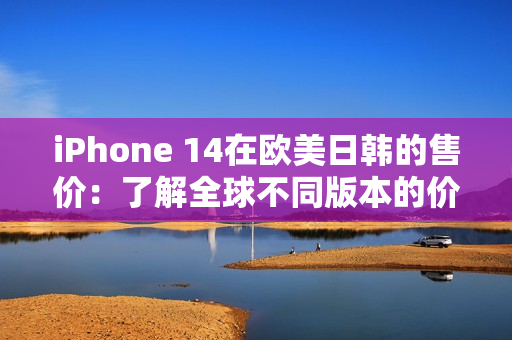 iPhone 14在欧美日韩的售价：了解全球不同版本的价格