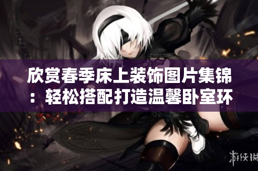 欣赏春季床上装饰图片集锦：轻松搭配打造温馨卧室环境