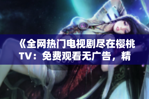 《全网热门电视剧尽在樱桃TV：免费观看无广告，精彩不容错过！》