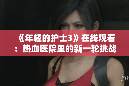 《年轻的护士3》在线观看：热血医院里的新一轮挑战