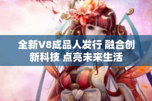 全新V8成品人发行 融合创新科技 点亮未来生活