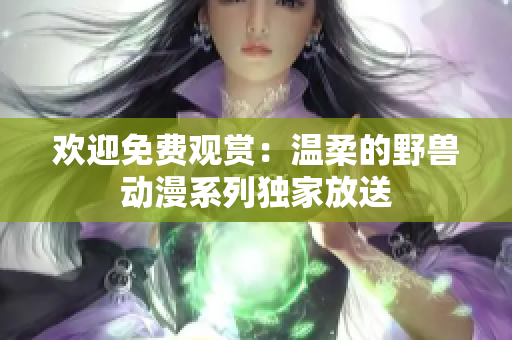 欢迎免费观赏：温柔的野兽动漫系列独家放送