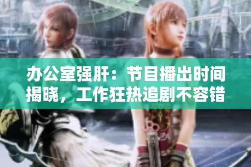 办公室强肝：节目播出时间揭晓，工作狂热追剧不容错过！