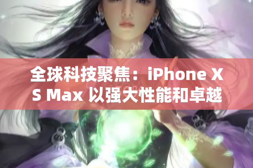 全球科技聚焦：iPhone XS Max 以强大性能和卓越设计引领智能手机新时代