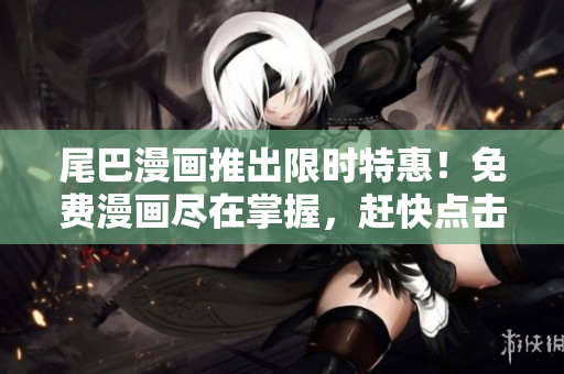 尾巴漫画推出限时特惠！免费漫画尽在掌握，赶快点击进入享受吧！