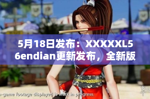 5月18日发布：XXXXXL56endian更新发布，全新版本如约而至