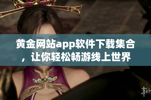 黄金网站app软件下载集合，让你轻松畅游线上世界