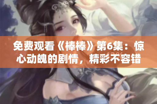 免费观看《棒棒》第6集：惊心动魄的剧情，精彩不容错过！