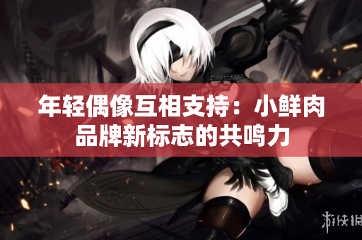 年轻偶像互相支持：小鲜肉品牌新标志的共鸣力