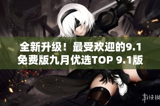 全新升级！最受欢迎的9.1免费版九月优选TOP 9.1版本