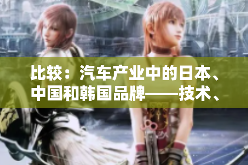 比较：汽车产业中的日本、中国和韩国品牌——技术、市场和品质的对比