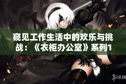 窥见工作生活中的欢乐与挑战：《衣柜办公室》系列1~6全新角度解读