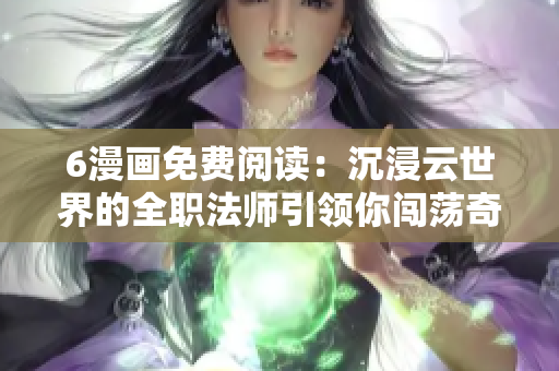 6漫画免费阅读：沉浸云世界的全职法师引领你闯荡奇幻冒险
