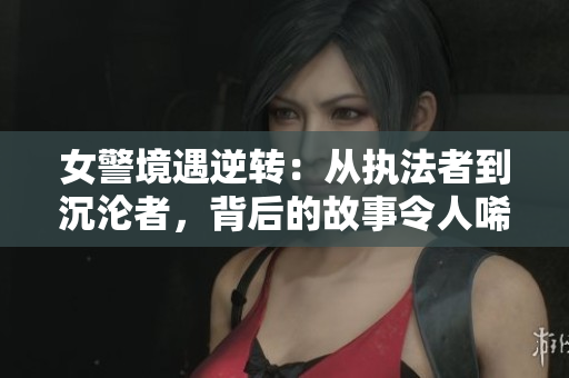 女警境遇逆转：从执法者到沉沦者，背后的故事令人唏嘘