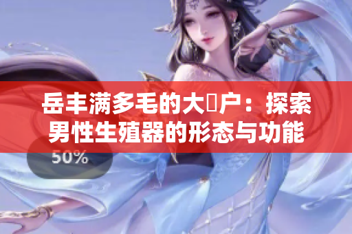 岳丰满多毛的大隂户：探索男性生殖器的形态与功能