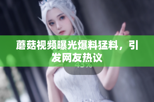 蘑菇视频曝光爆料猛料，引发网友热议