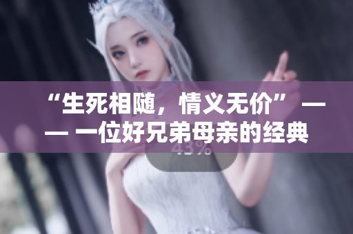 “生死相随，情义无价” —— 一位好兄弟母亲的经典箴言