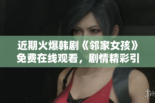 近期火爆韩剧《邻家女孩》免费在线观看，剧情精彩引人入胜！