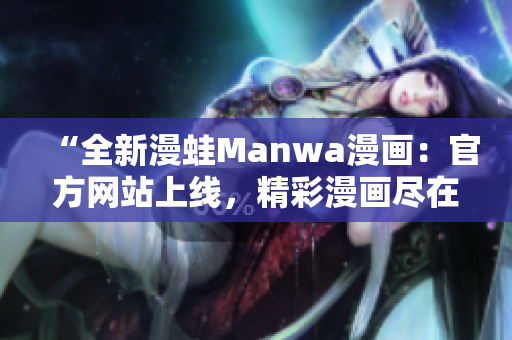 “全新漫蛙Manwa漫画：官方网站上线，精彩漫画尽在掌握！”