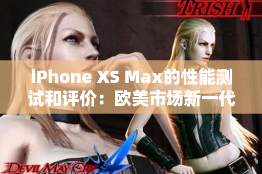 iPhone XS Max的性能测试和评价：欧美市场新一代旗航手机性能体验