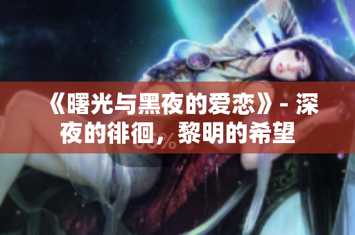《曙光与黑夜的爱恋》- 深夜的徘徊，黎明的希望