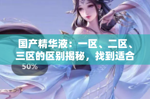 国产精华液：一区、二区、三区的区别揭秘，找到适合你的最佳选择