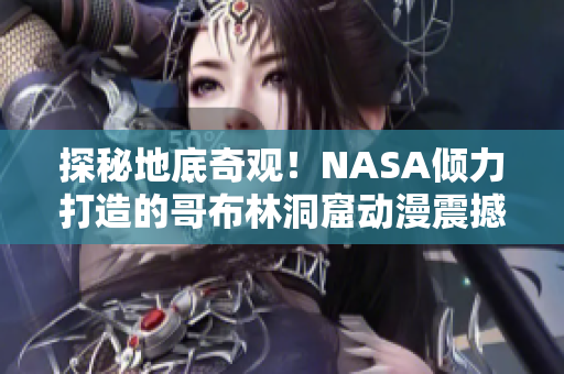 探秘地底奇观！NASA倾力打造的哥布林洞窟动漫震撼发布