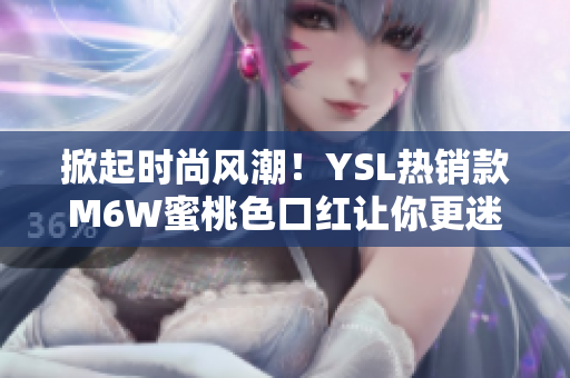 掀起时尚风潮！YSL热销款M6W蜜桃色口红让你更迷人