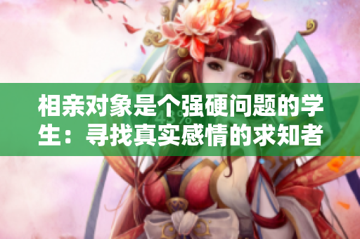 相亲对象是个强硬问题的学生：寻找真实感情的求知者