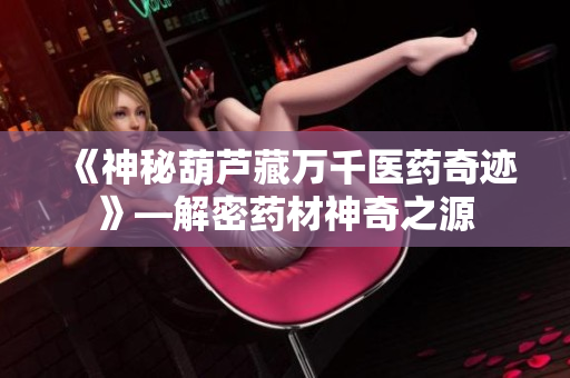 《神秘葫芦藏万千医药奇迹》—解密药材神奇之源