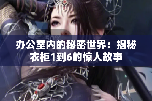 办公室内的秘密世界：揭秘衣柜1到6的惊人故事