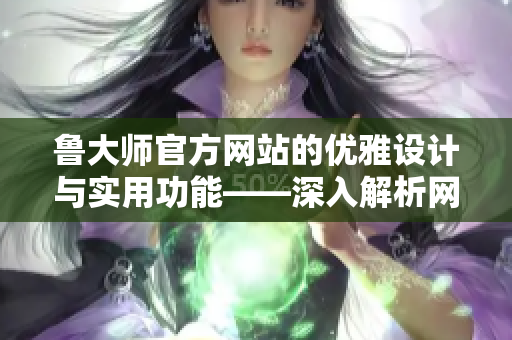 鲁大师官方网站的优雅设计与实用功能——深入解析网站的亮点与用户体验