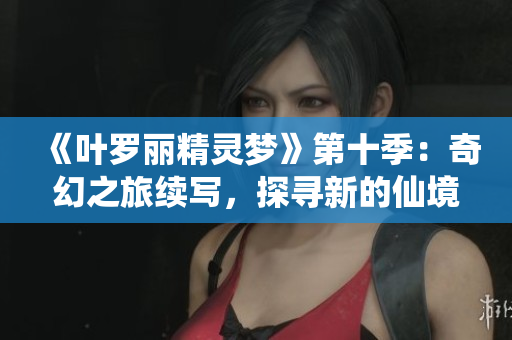 《叶罗丽精灵梦》第十季：奇幻之旅续写，探寻新的仙境征程