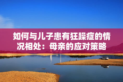 如何与儿子患有狂躁症的情况相处：母亲的应对策略