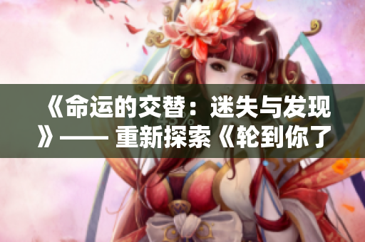 《命运的交替：迷失与发现》—— 重新探索《轮到你了》的世界。