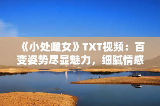 《小处雌女》TXT视频：百变姿势尽显魅力，细腻情感撩动心弦