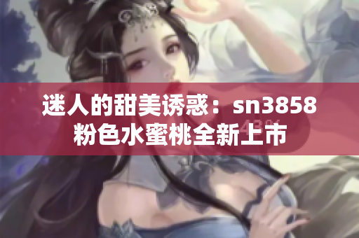 迷人的甜美诱惑：sn3858粉色水蜜桃全新上市