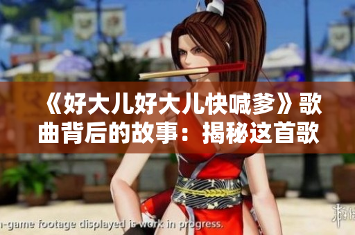 《好大儿好大儿快喊爹》歌曲背后的故事：揭秘这首歌的创作灵感和意义
