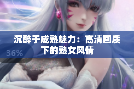 沉醉于成熟魅力：高清画质下的熟女风情