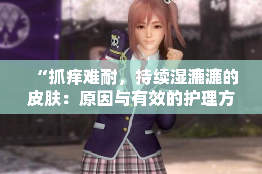 “抓痒难耐，持续湿漉漉的皮肤：原因与有效的护理方法探讨”