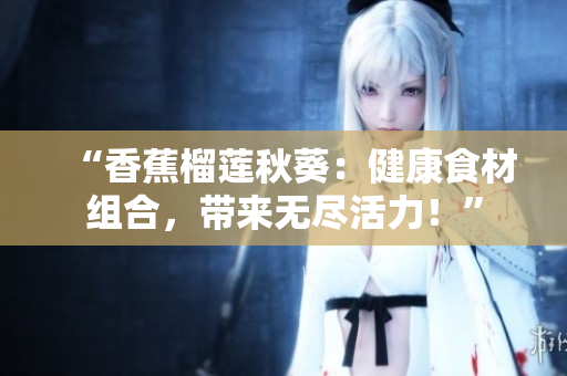 “香蕉榴莲秋葵：健康食材组合，带来无尽活力！”