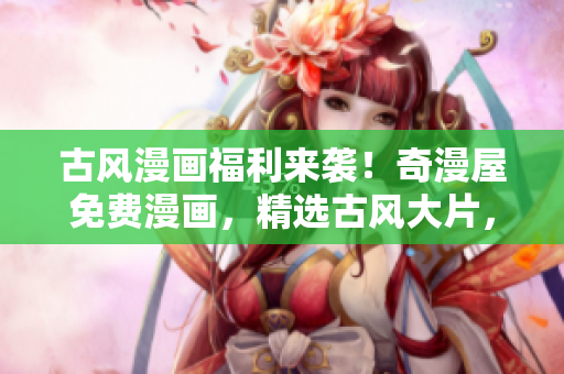 古风漫画福利来袭！奇漫屋免费漫画，精选古风大片，尽情畅读！
