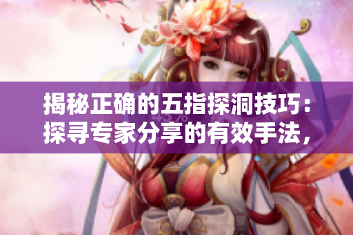 揭秘正确的五指探洞技巧：探寻专家分享的有效手法，让您轻松应对挑战