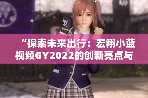 “探索未来出行：宏翔小蓝视频GY2022的创新亮点与技术革新”
