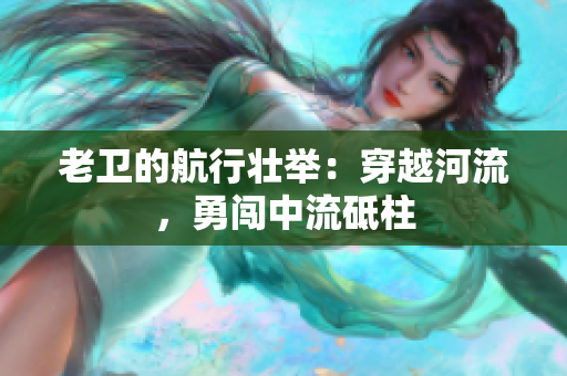老卫的航行壮举：穿越河流，勇闯中流砥柱
