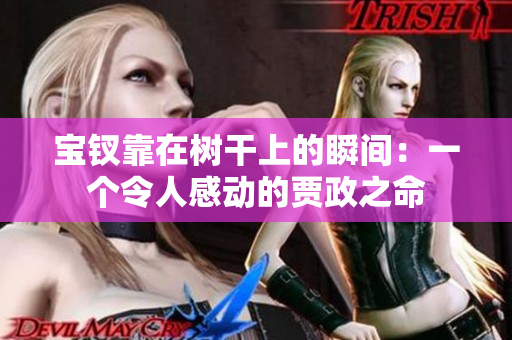 宝钗靠在树干上的瞬间：一个令人感动的贾政之命